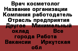 Врач-косметолог › Название организации ­ Компания-работодатель › Отрасль предприятия ­ Другое › Минимальный оклад ­ 32 000 - Все города Работа » Вакансии   . Иркутская обл.